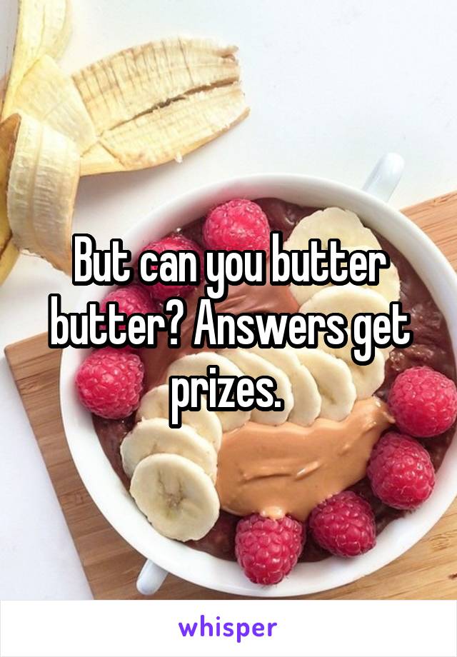 But can you butter butter? Answers get prizes. 