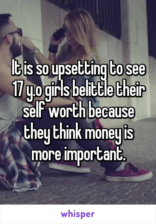 It is so upsetting to see 17 y.o girls belittle their self worth because they think money is more important.