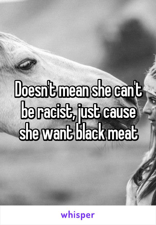 Doesn't mean she can't be racist, just cause she want black meat