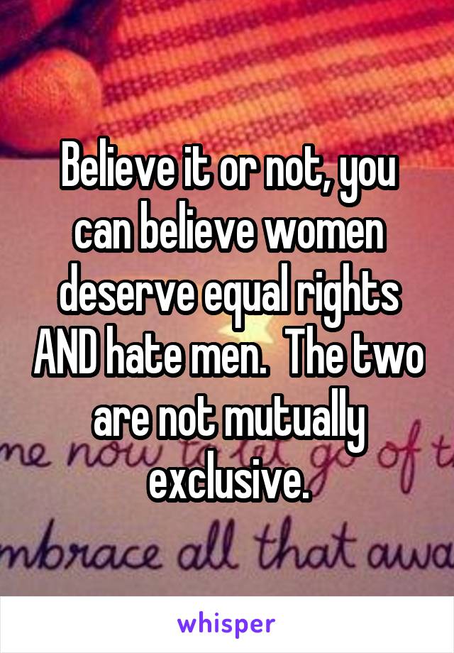 Believe it or not, you can believe women deserve equal rights AND hate men.  The two are not mutually exclusive.