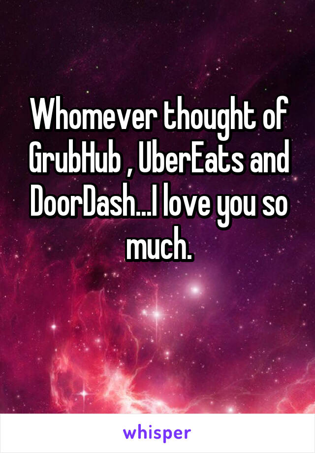 Whomever thought of GrubHub , UberEats and DoorDash...I love you so much.

