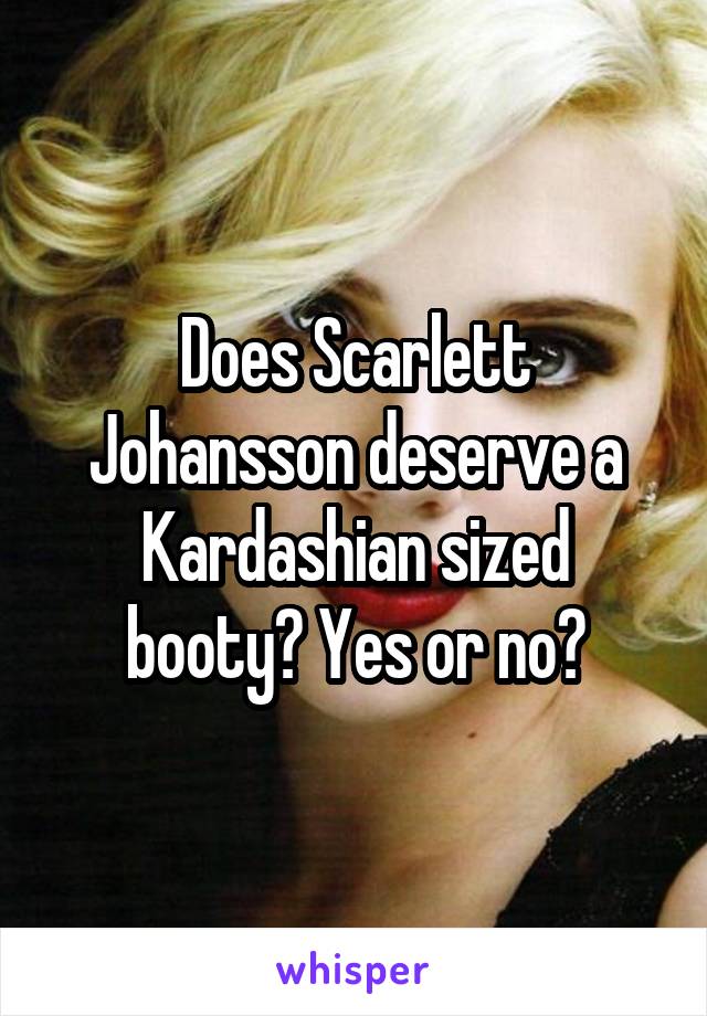 Does Scarlett Johansson deserve a Kardashian sized booty? Yes or no?