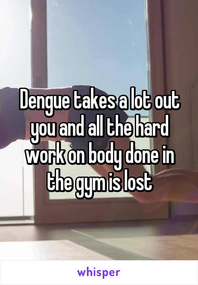 Dengue takes a lot out you and all the hard work on body done in the gym is lost