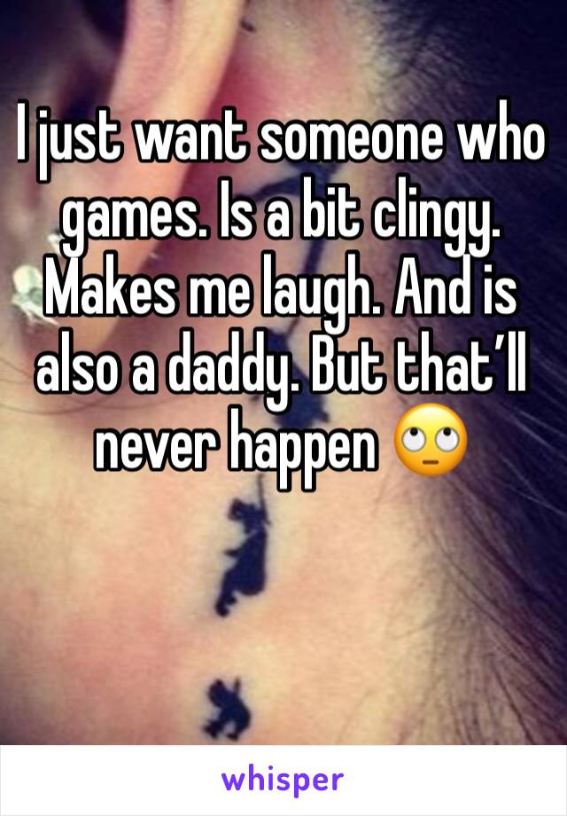 I just want someone who games. Is a bit clingy. Makes me laugh. And is also a daddy. But that’ll never happen 🙄