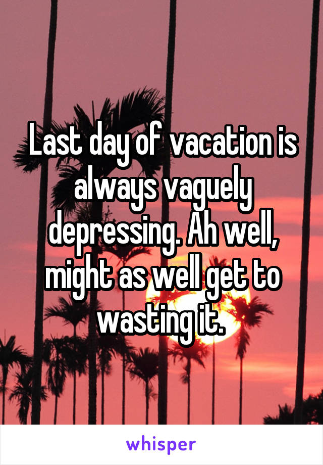Last day of vacation is always vaguely depressing. Ah well, might as well get to wasting it. 