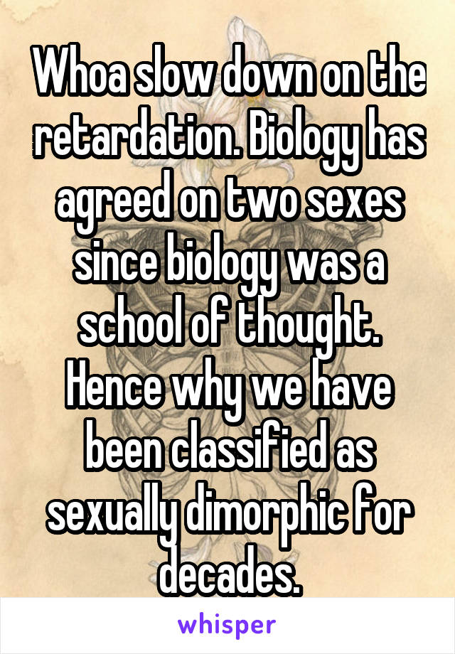 Whoa slow down on the retardation. Biology has agreed on two sexes since biology was a school of thought. Hence why we have been classified as sexually dimorphic for decades.