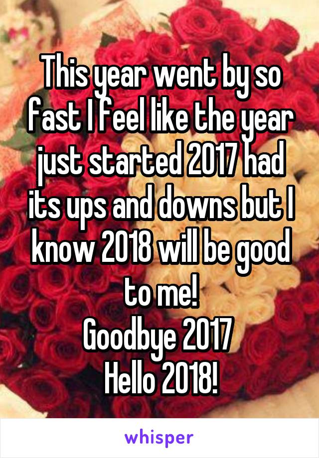 This year went by so fast I feel like the year just started 2017 had its ups and downs but I know 2018 will be good to me!
Goodbye 2017 
Hello 2018!