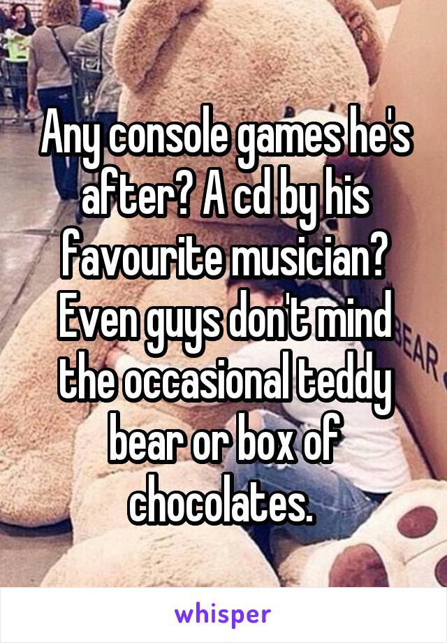 Any console games he's after? A cd by his favourite musician? Even guys don't mind the occasional teddy bear or box of chocolates. 