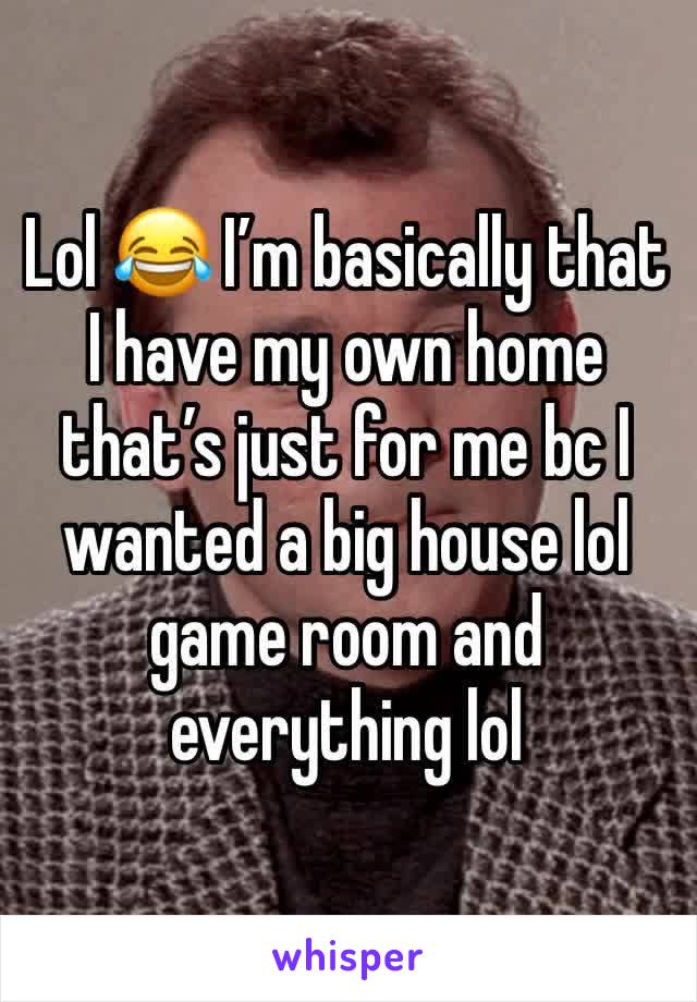 Lol 😂 I’m basically that I have my own home that’s just for me bc I wanted a big house lol game room and everything lol