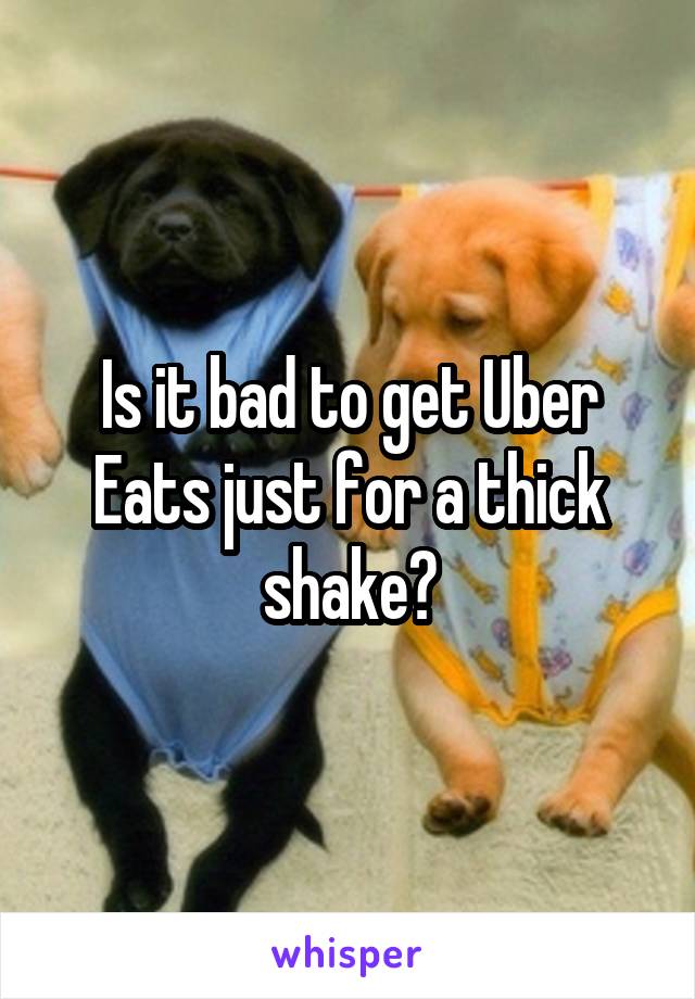 Is it bad to get Uber Eats just for a thick shake?