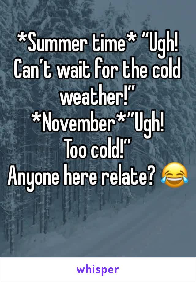*Summer time* “Ugh!Can’t wait for the cold weather!”
*November*”Ugh! Too cold!” 
Anyone here relate? 😂