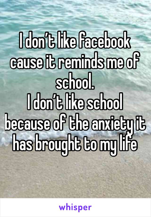 I don’t like facebook cause it reminds me of school.
I don’t like school because of the anxiety it has brought to my life