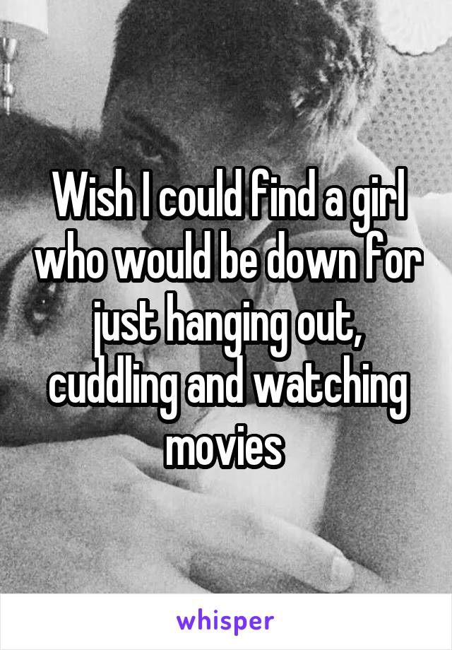 Wish I could find a girl who would be down for just hanging out, cuddling and watching movies 