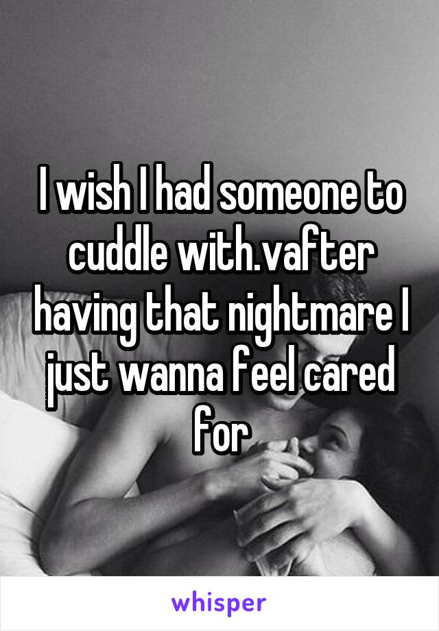 I wish I had someone to cuddle with.vafter having that nightmare I just wanna feel cared for