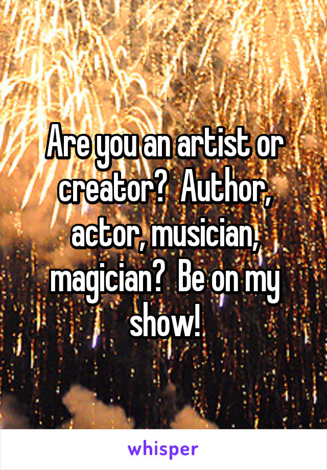 Are you an artist or creator?  Author, actor, musician, magician?  Be on my show!