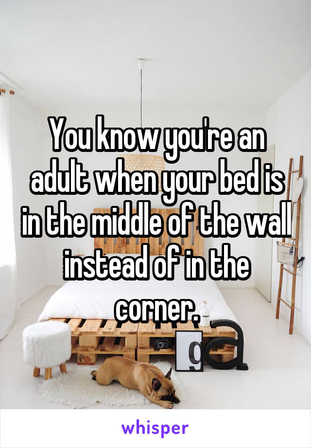You know you're an adult when your bed is in the middle of the wall instead of in the corner.