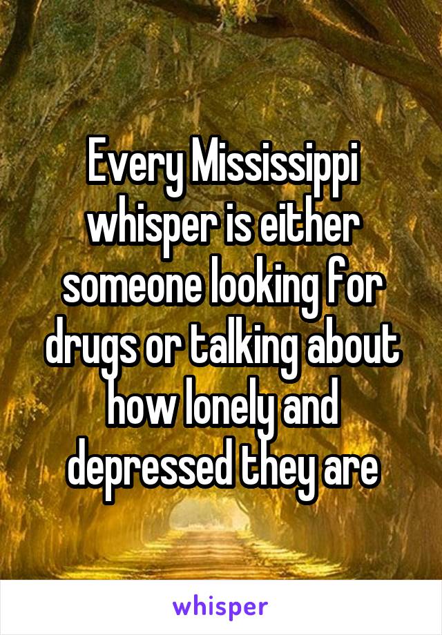 Every Mississippi whisper is either someone looking for drugs or talking about how lonely and depressed they are