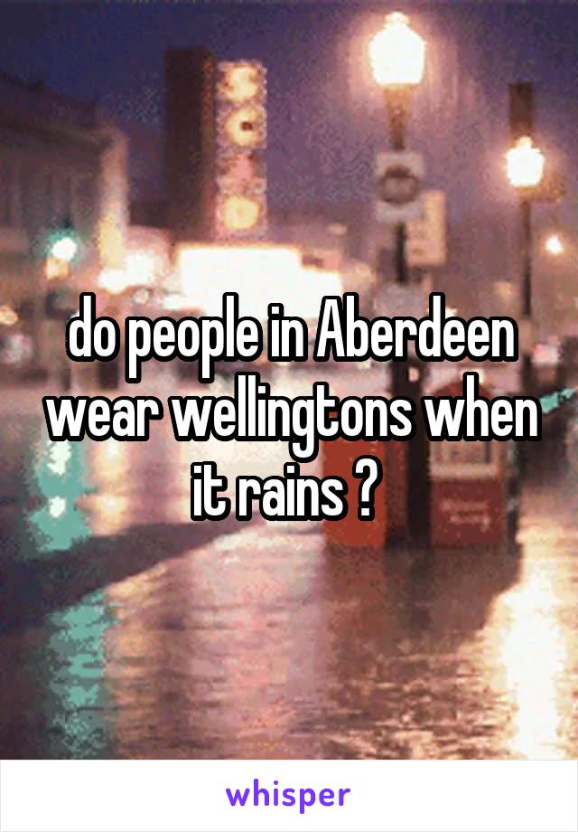 do people in Aberdeen wear wellingtons when it rains ? 