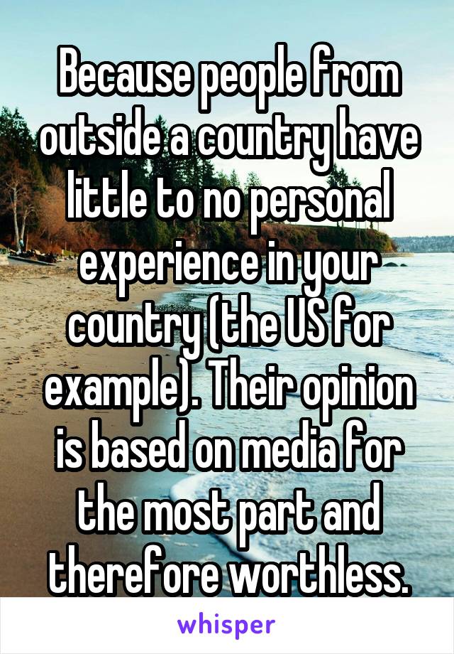 Because people from outside a country have little to no personal experience in your country (the US for example). Their opinion is based on media for the most part and therefore worthless.