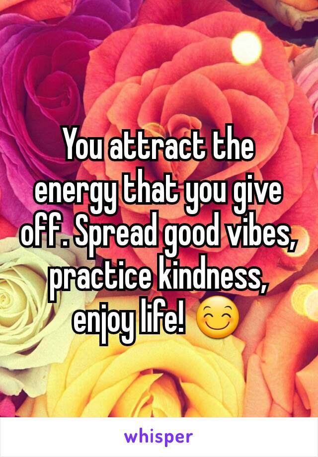 You attract the energy that you give off. Spread good vibes, practice kindness, enjoy life! 😊