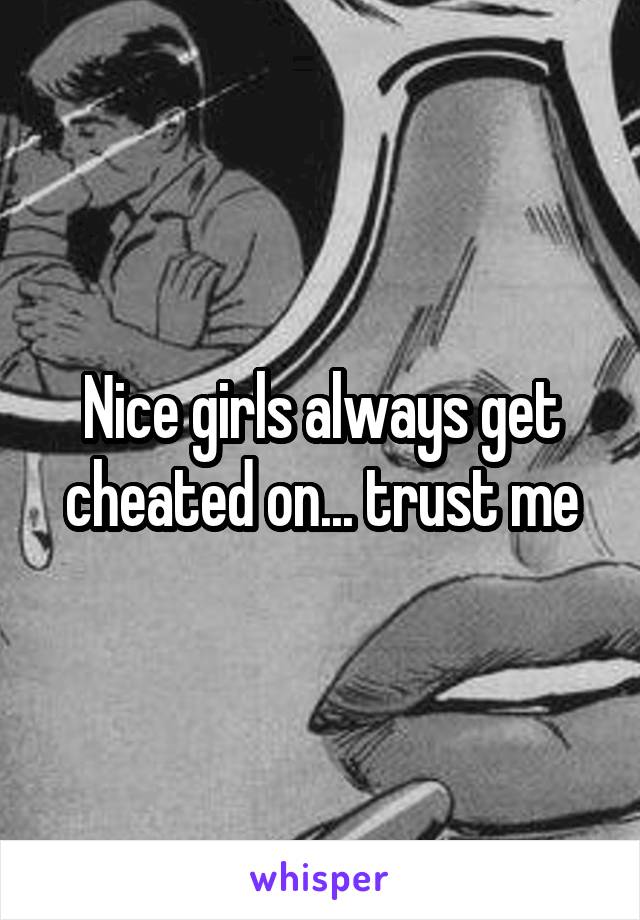 Nice girls always get cheated on... trust me
