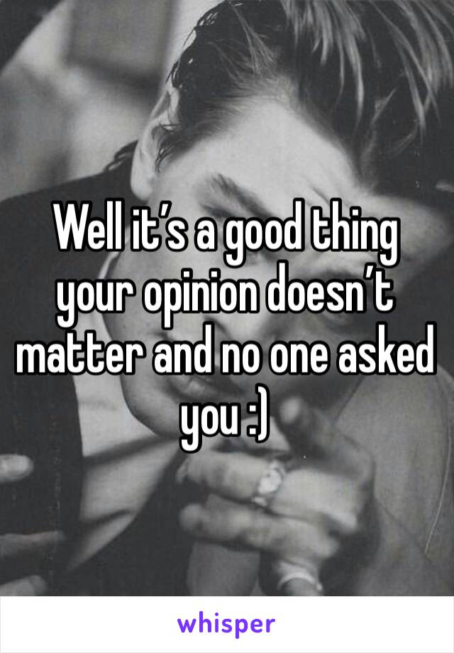 Well it’s a good thing your opinion doesn’t matter and no one asked you :)