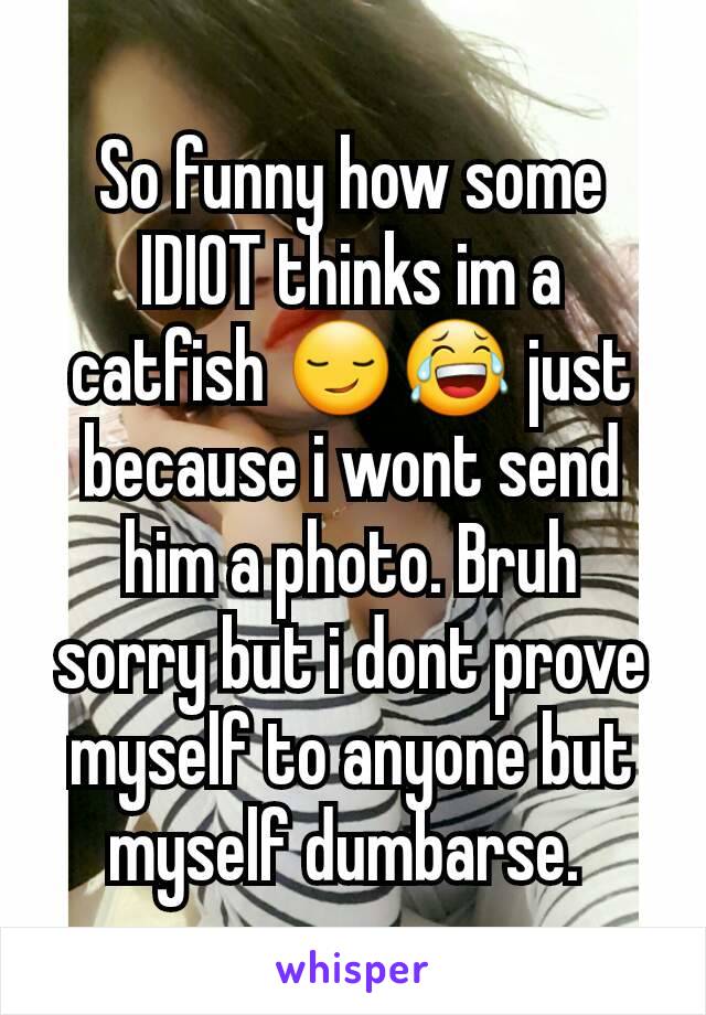 So funny how some IDIOT thinks im a catfish 😏😂 just because i wont send him a photo. Bruh sorry but i dont prove myself to anyone but myself dumbarse. 