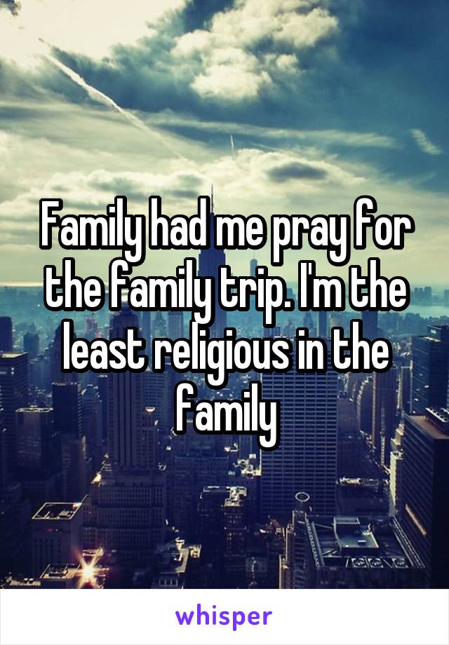 Family had me pray for the family trip. I'm the least religious in the family