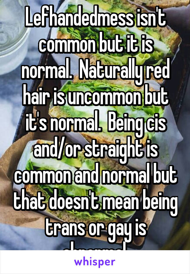 Lefhandedmess isn't common but it is normal.  Naturally red hair is uncommon but it's normal.  Being cis and/or straight is common and normal but that doesn't mean being trans or gay is abnormal.