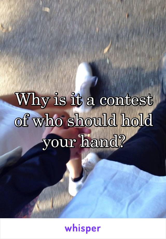 Why is it a contest of who should hold your hand?