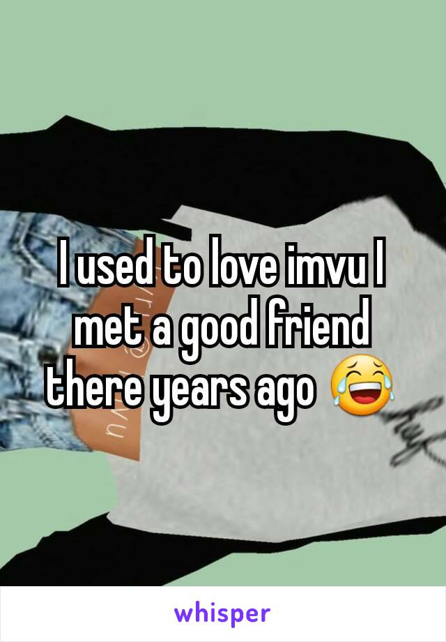 I used to love imvu I met a good friend there years ago 😂