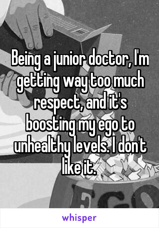 Being a junior doctor, I'm getting way too much respect, and it's boosting my ego to unhealthy levels. I don't like it. 