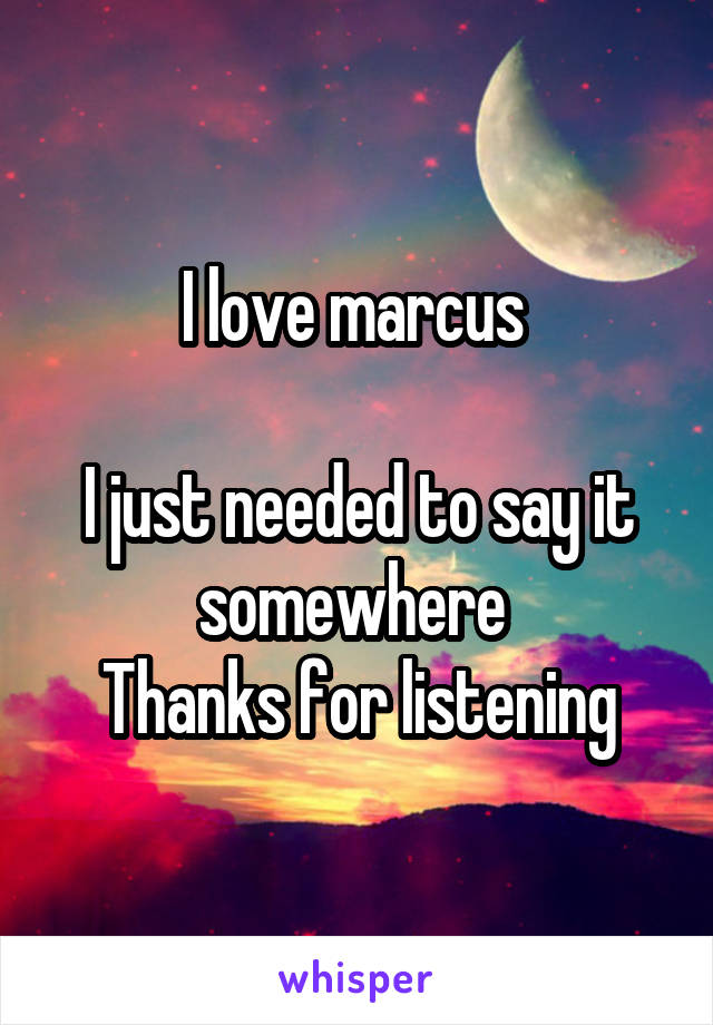 I love marcus 

I just needed to say it somewhere 
Thanks for listening