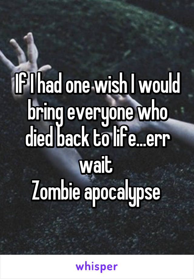 If I had one wish I would bring everyone who died back to life...err wait 
Zombie apocalypse 