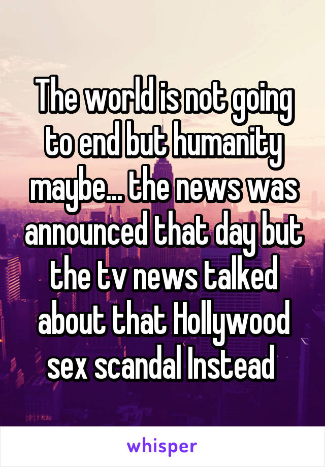 The world is not going to end but humanity maybe... the news was announced that day but the tv news talked about that Hollywood sex scandal Instead 