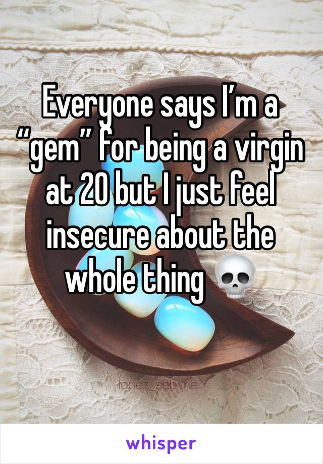 Everyone says I’m a “gem” for being a virgin at 20 but I just feel insecure about the whole thing 💀 
