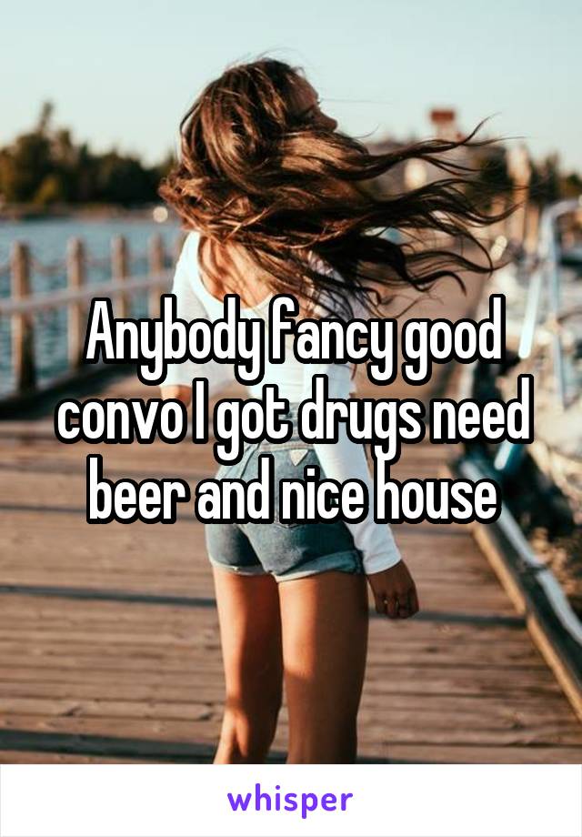 Anybody fancy good convo I got drugs need beer and nice house