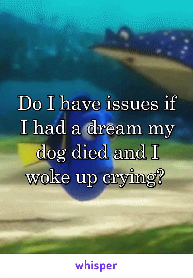 Do I have issues if I had a dream my dog died and I woke up crying? 