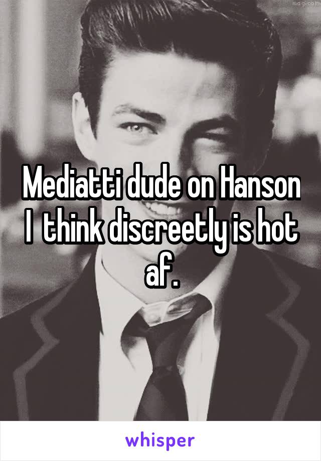 Mediatti dude on Hanson I  think discreetly is hot af.