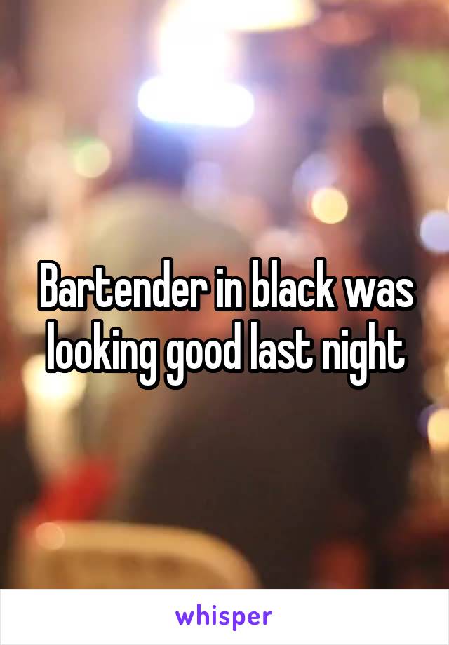 Bartender in black was looking good last night