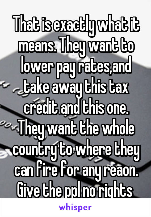 That is exactly what it means. They want to lower pay rates,and take away this tax credit and this one. They want the whole country to where they can fire for any reaon. Give the ppl no rights 