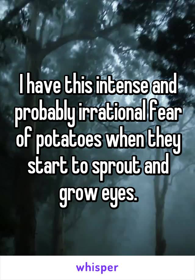 I have this intense and probably irrational fear of potatoes when they start to sprout and grow eyes.