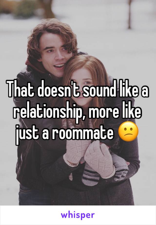 That doesn't sound like a relationship, more like just a roommate 😕