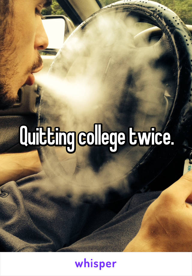 Quitting college twice.