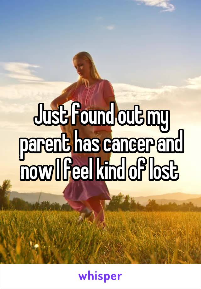 Just found out my parent has cancer and now I feel kind of lost 