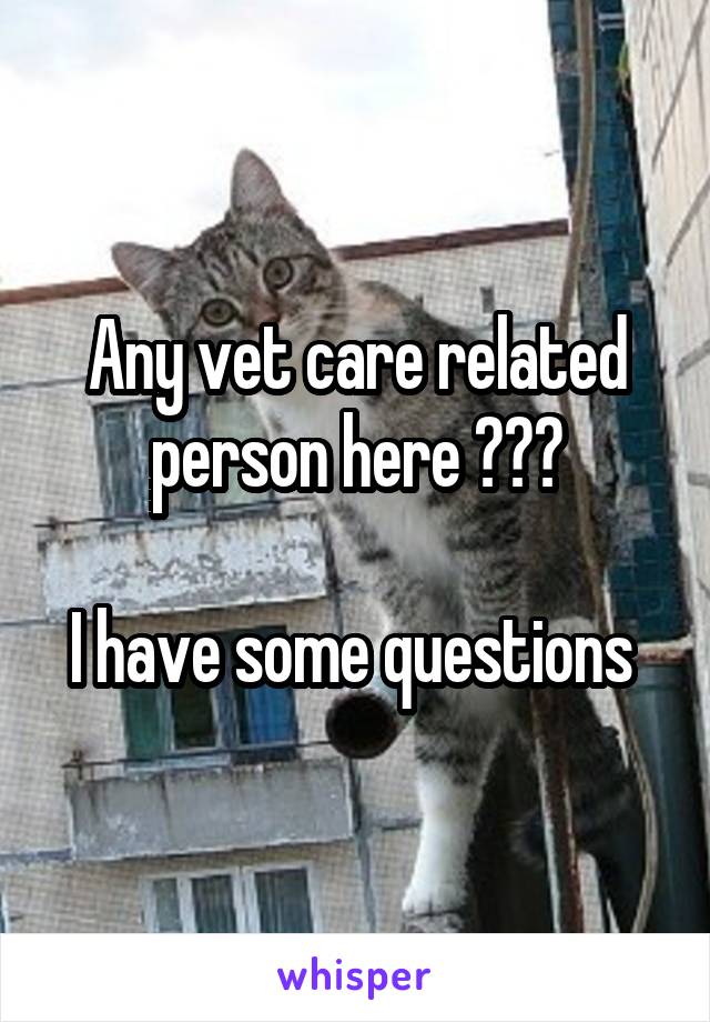 Any vet care related person here ???

I have some questions 