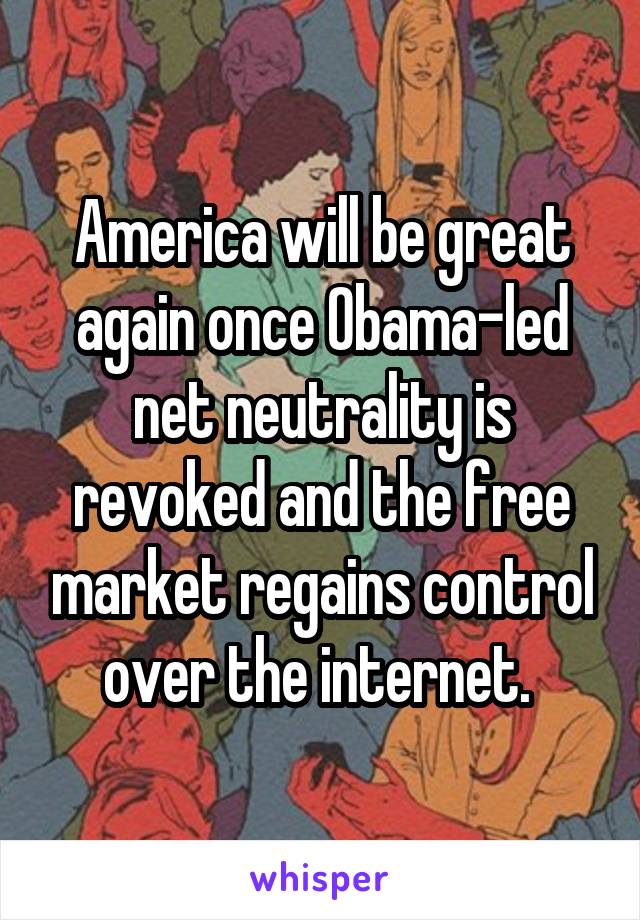 America will be great again once Obama-led net neutrality is revoked and the free market regains control over the internet. 