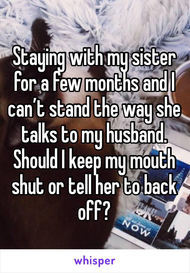 Staying with my sister for a few months and I can’t stand the way she talks to my husband. Should I keep my mouth shut or tell her to back off?
