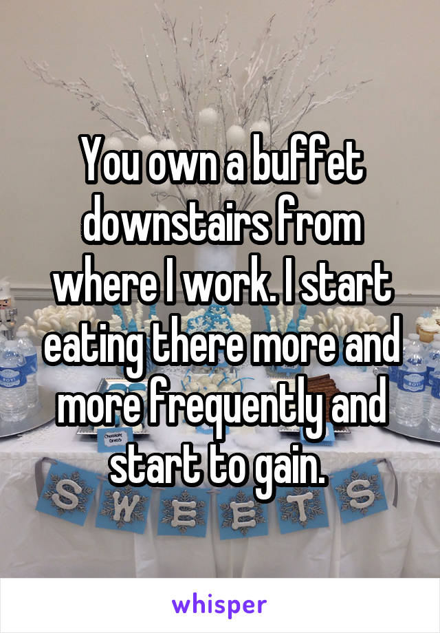You own a buffet downstairs from where I work. I start eating there more and more frequently and start to gain. 