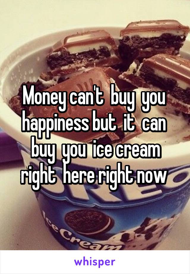 Money can't  buy  you  happiness but  it  can  buy  you  ice cream right  here right now 